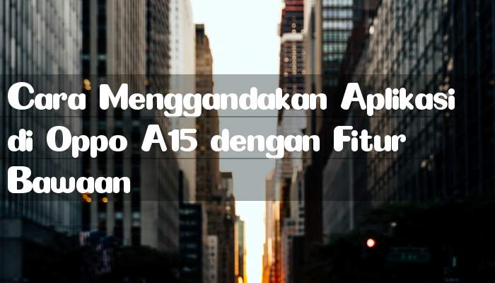 Cara Menggandakan Aplikasi di Oppo A15 dengan Fitur Bawaan
