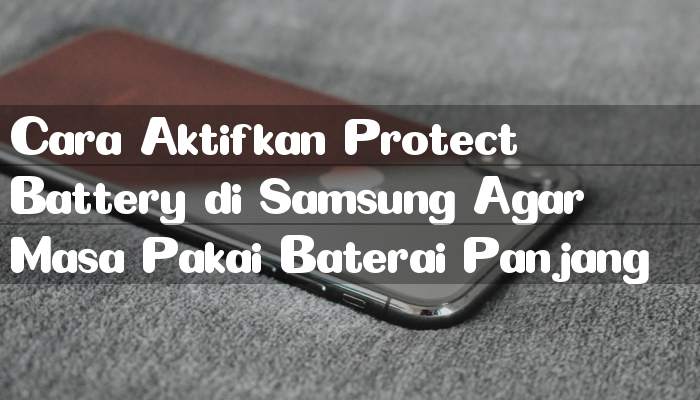 Cara Aktifkan Protect Battery di Samsung Agar Masa Pakai Baterai Panjang