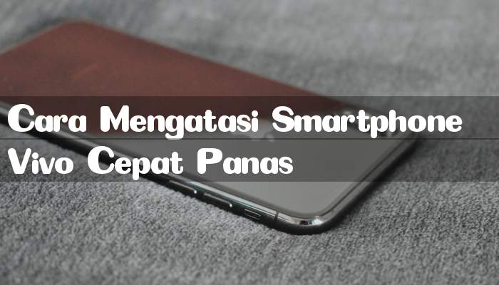 Cara Mengatasi Smartphone Vivo Cepat Panas