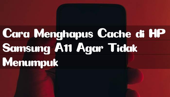 Cara Menghapus Cache di HP Samsung A11 Agar Tidak Menumpuk